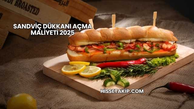 Sandviç Dükkanı Açma Maliyeti 2025