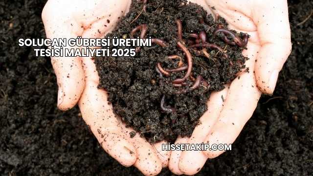 Solucan Gübresi Üretimi Tesisi Maliyeti 2025