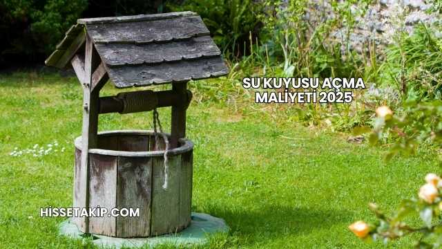 Su Kuyusu Açma Maliyeti 2025