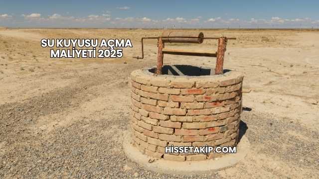 Su Kuyusu Açma Maliyeti 2025