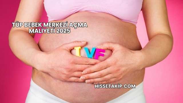 Tüp Bebek Merkezi Açma Maliyeti 2025