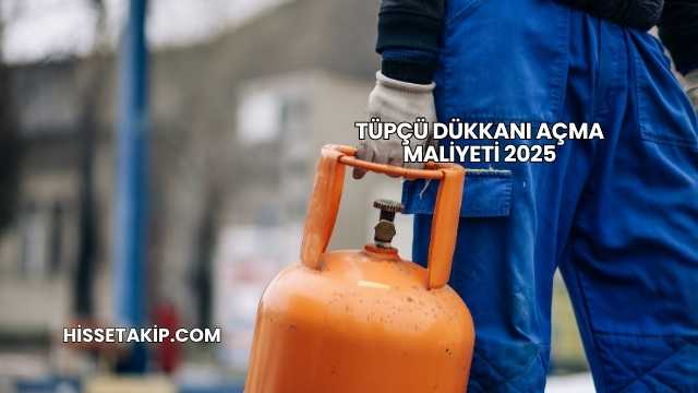 Tüpçü Dükkanı Açma Maliyeti 2025