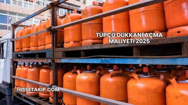 Tüpçü Dükkanı Açma Maliyeti 2025
