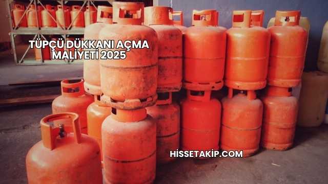Tüpçü Dükkanı Açma Maliyeti 2025