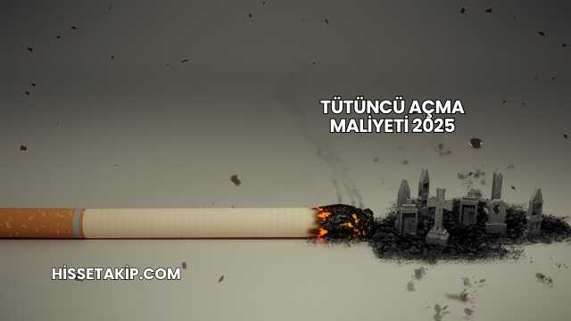 Tütüncü Açma Maliyeti 2025