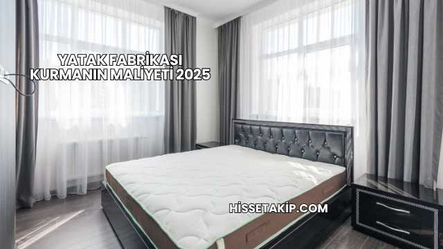 Yatak Fabrikası Kurmanın Maliyeti 2025