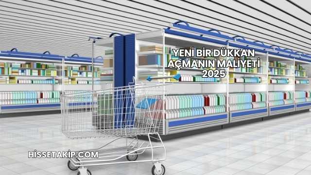 Yeni Bir Dükkan Açmanın Maliyeti 2025