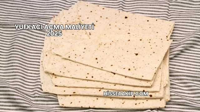 Yufkacı Açma Maliyeti 2025