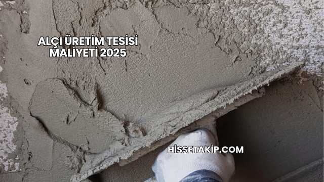 Alçı Üretim Tesisi Maliyeti 2025
