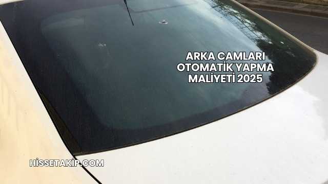 Arka Camları Otomatik Yapma Maliyeti 2025