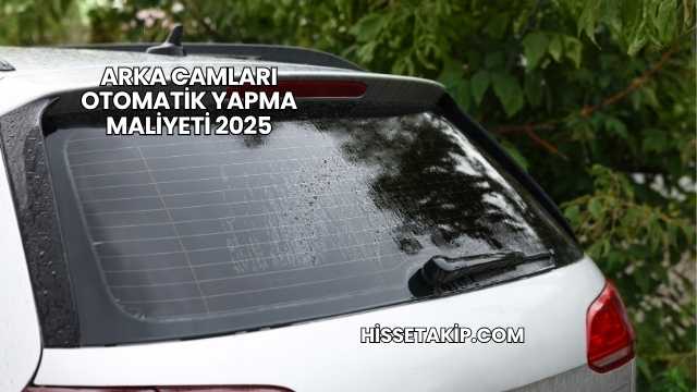 Arka Camları Otomatik Yapma Maliyeti 2025