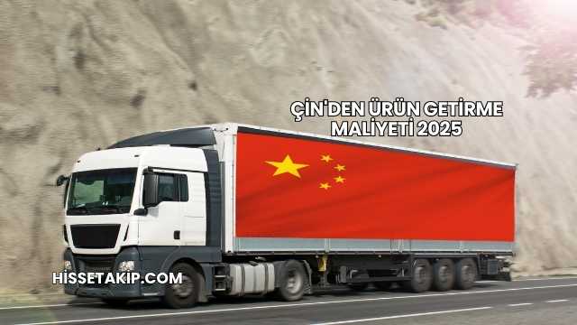 Çin'den Ürün Getirme Maliyeti 2025