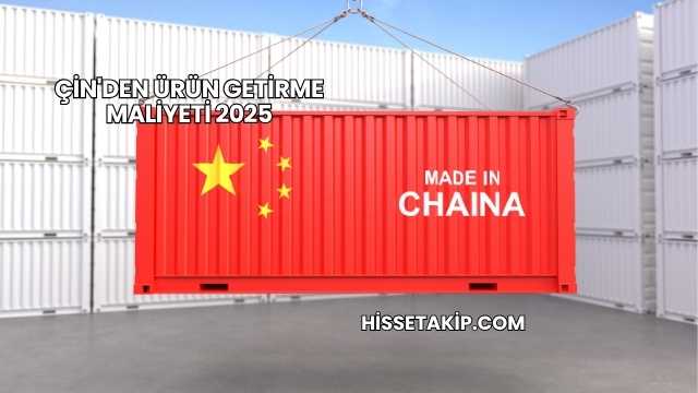 Çin'den Ürün Getirme Maliyeti 2025