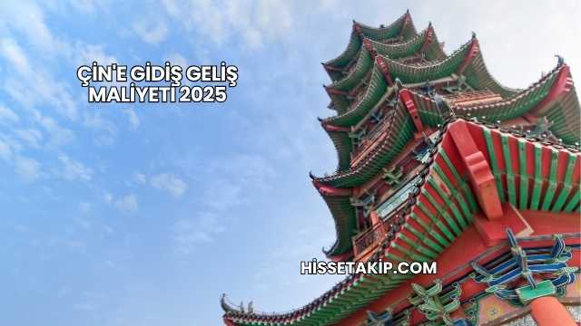 Çin'e Gidiş Geliş Maliyeti 2025