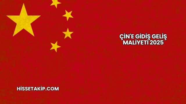 Çin'e Gidiş Geliş Maliyeti 2025
