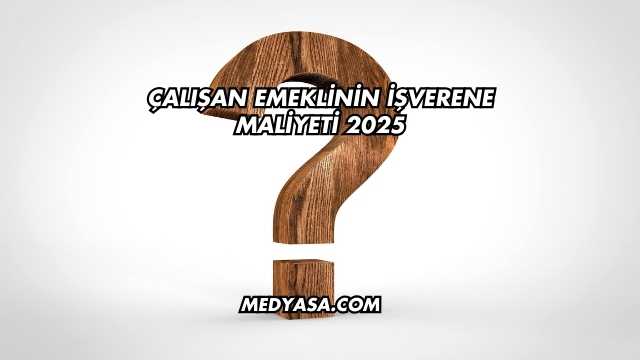 Çalışan Emeklinin İşverene Maliyeti 2025