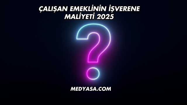 Çalışan Emeklinin İşverene Maliyeti 2025