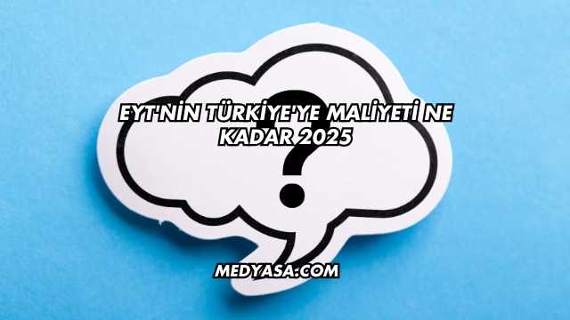 EYT'nin Türkiye'ye Maliyeti Ne Kadar 2025