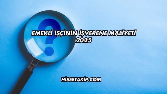Emekli İşçinin İşverene Maliyeti 2025