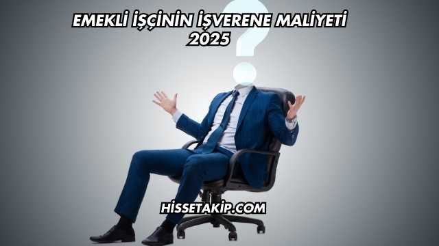 Emekli İşçinin İşverene Maliyeti 2025